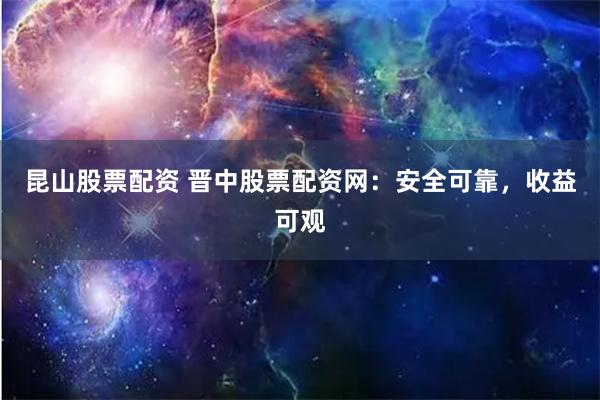 昆山股票配资 晋中股票配资网：安全可靠，收益可观