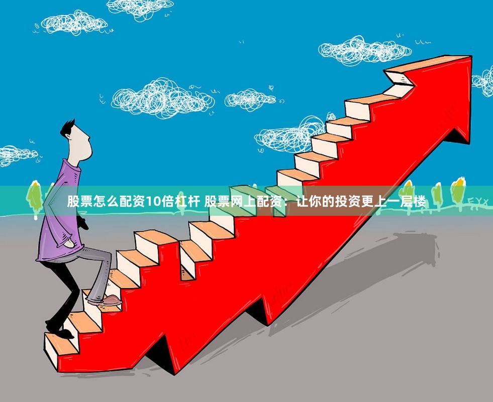 股票怎么配资10倍杠杆 股票网上配资：让你的投资更上一层楼