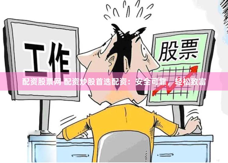 配资股票网 配资炒股首选配资：安全可靠，轻松致富