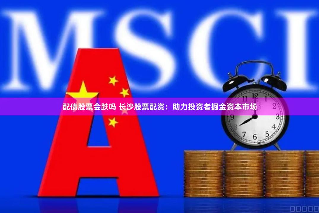 配债股票会跌吗 长沙股票配资：助力投资者掘金资本市场