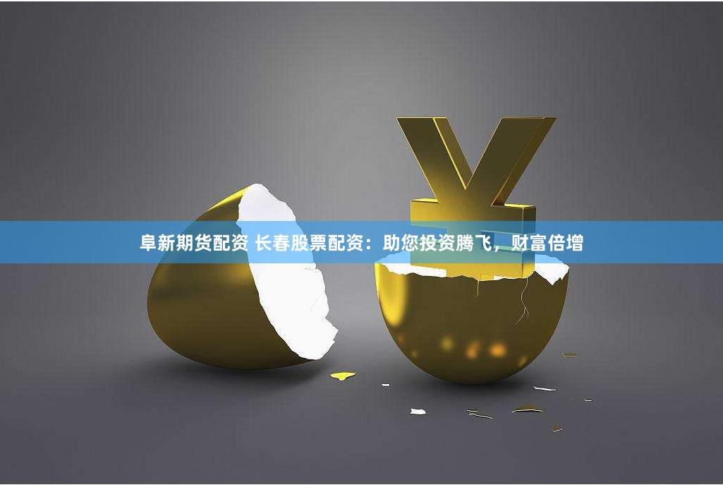 阜新期货配资 长春股票配资：助您投资腾飞，财富倍增