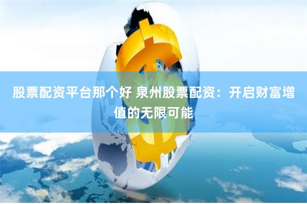 股票配资平台那个好 泉州股票配资：开启财富增值的无限可能