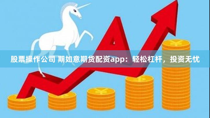 股票操作公司 期如意期货配资app：轻松杠杆，投资无忧