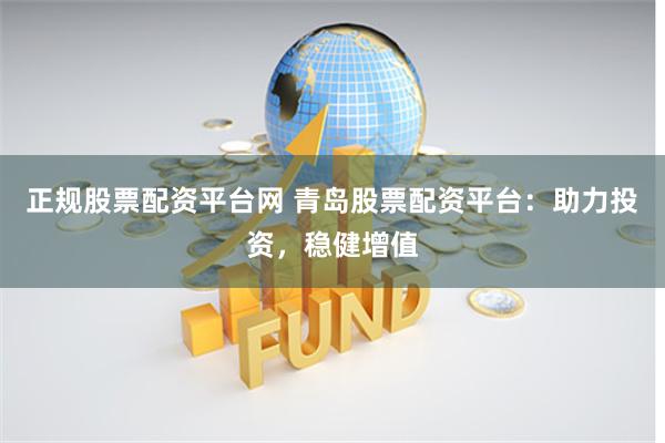 正规股票配资平台网 青岛股票配资平台：助力投资，稳健增值