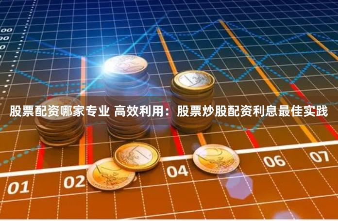 股票配资哪家专业 高效利用：股票炒股配资利息最佳实践