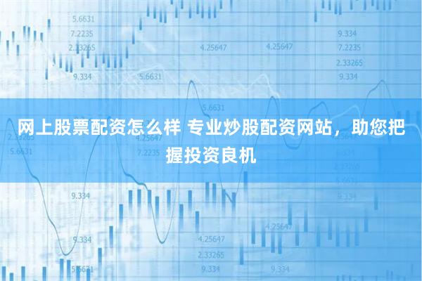 网上股票配资怎么样 专业炒股配资网站，助您把握投资良机